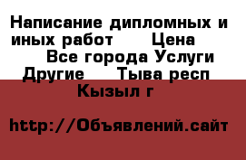 Написание дипломных и иных работ!!! › Цена ­ 10 000 - Все города Услуги » Другие   . Тыва респ.,Кызыл г.